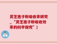 灵芝孢子粉吸收率研究_“灵芝孢子粉吸收效率的科学探究”)
