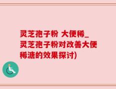 灵芝孢子粉 大便稀_灵芝孢子粉对改善大便稀溏的效果探讨)