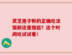 灵芝孢子粉的正确吃法饭前还是饭后？这个时间吃试试看！