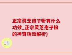 正宗灵芝孢子粉有什么功效_正宗灵芝孢子粉的神奇功效解析)
