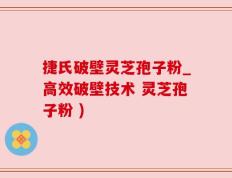 捷氏破壁灵芝孢子粉_高效破壁技术 灵芝孢子粉 )
