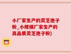 小厂家生产的灵芝孢子粉_小规模厂家生产的高品质灵芝孢子粉)
