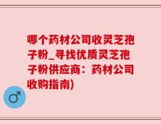 哪个药材公司收灵芝孢子粉_寻找优质灵芝孢子粉供应商：药材公司收购指南)