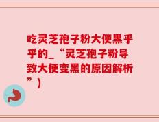 吃灵芝孢子粉大便黑乎乎的_“灵芝孢子粉导致大便变黑的原因解析”)