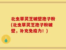 北虫草灵芝破壁孢子粉(北虫草灵芝孢子粉破壁，补充免疫力！)
