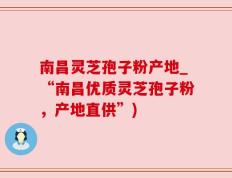 南昌灵芝孢子粉产地_“南昌优质灵芝孢子粉，产地直供”)