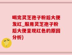 喝完灵芝孢子粉后大便发红_服用灵芝孢子粉后大便呈现红色的原因分析)