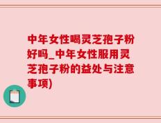 中年女性喝灵芝孢子粉好吗_中年女性服用灵芝孢子粉的益处与注意事项)