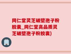 同仁堂灵芝破壁孢子粉胶囊_同仁堂高品质灵芝破壁孢子粉胶囊)