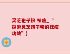 灵芝孢子粉 祛痘_“探索灵芝孢子粉的祛痘功效”)