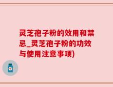 灵芝孢子粉的效用和禁忌_灵芝孢子粉的功效与使用注意事项)