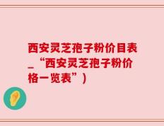 西安灵芝孢子粉价目表_“西安灵芝孢子粉价格一览表”)