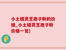 小土妞灵芝孢子粉的价格_小土妞灵芝孢子粉价格一览)