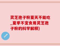 灵芝孢子粉夏天不能吃_夏季不宜食用灵芝孢子粉的科学解释)