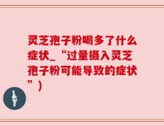 灵芝孢子粉喝多了什么症状_“过量摄入灵芝孢子粉可能导致的症状”)