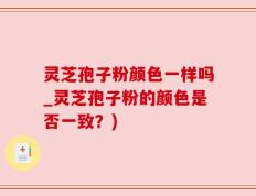 灵芝孢子粉颜色一样吗_灵芝孢子粉的颜色是否一致？)