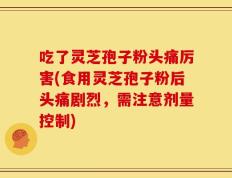 吃了灵芝孢子粉头痛厉害(食用灵芝孢子粉后头痛剧烈，需注意剂量控制)