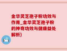金华灵芝孢子粉功效与作用_金华灵芝孢子粉的神奇功效与健康益处解析)
