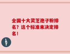 全国十大灵芝孢子粉排名？这个标准来决定排名！