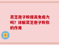 灵芝孢子粉提高免疫力吗？详解灵芝孢子粉你的作用