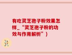 有吃灵芝孢子粉效果怎样_“灵芝孢子粉的功效与作用解析”)