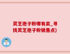 灵芝孢子粉哪有卖_寻找灵芝孢子粉销售点)