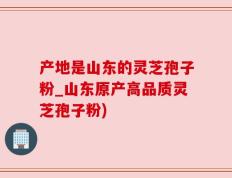 产地是山东的灵芝孢子粉_山东原产高品质灵芝孢子粉)