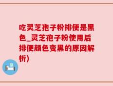 吃灵芝孢子粉排便是黑色_灵芝孢子粉使用后排便颜色变黑的原因解析)
