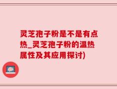 灵芝孢子粉是不是有点热_灵芝孢子粉的温热属性及其应用探讨)
