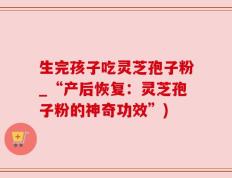 生完孩子吃灵芝孢子粉_“产后恢复：灵芝孢子粉的神奇功效”)
