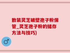 散装灵芝破壁孢子粉保管_灵芝孢子粉的储存方法与技巧)