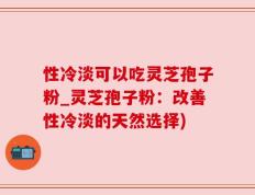 性冷淡可以吃灵芝孢子粉_灵芝孢子粉：改善性冷淡的天然选择)