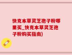 快克本草灵芝孢子粉哪里买_快克本草灵芝孢子粉购买指南)