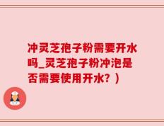 冲灵芝孢子粉需要开水吗_灵芝孢子粉冲泡是否需要使用开水？)