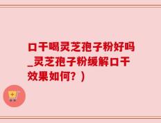 口干喝灵芝孢子粉好吗_灵芝孢子粉缓解口干效果如何？)