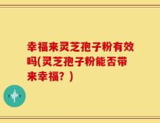 幸福来灵芝孢子粉有效吗(灵芝孢子粉能否带来幸福？)
