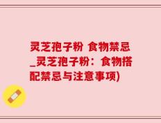 灵芝孢子粉 食物禁忌_灵芝孢子粉：食物搭配禁忌与注意事项)
