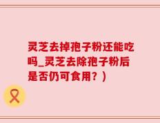 灵芝去掉孢子粉还能吃吗_灵芝去除孢子粉后是否仍可食用？)