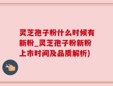 灵芝孢子粉什么时候有新粉_灵芝孢子粉新粉上市时间及品质解析)