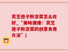 灵芝孢子粉凉菜怎么吃好_“美味健康：灵芝孢子粉凉菜的创意食用方法”)