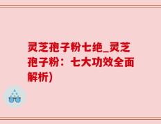 灵芝孢子粉七绝_灵芝孢子粉：七大功效全面解析)