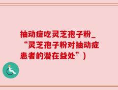 抽动症吃灵芝孢子粉_“灵芝孢子粉对抽动症患者的潜在益处”)