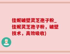 佳妮破壁灵芝孢子粉_佳妮灵芝孢子粉，破壁技术，高效吸收)