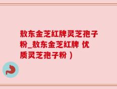 敖东金芝红牌灵芝孢子粉_敖东金芝红牌 优质灵芝孢子粉 )