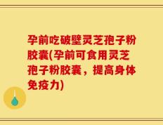 孕前吃破壁灵芝孢子粉胶囊(孕前可食用灵芝孢子粉胶囊，提高身体免疫力)
