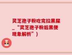 灵芝孢子粉吃完拉黑屎_“灵芝孢子粉后黑便现象解析”)