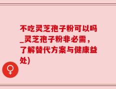 不吃灵芝孢子粉可以吗_灵芝孢子粉非必需，了解替代方案与健康益处)