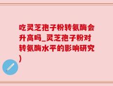 吃灵芝孢子粉转氨酶会升高吗_灵芝孢子粉对转氨酶水平的影响研究)