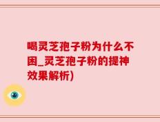 喝灵芝孢子粉为什么不困_灵芝孢子粉的提神效果解析)