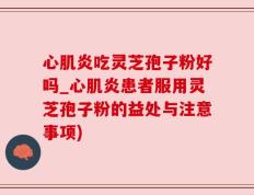 心肌炎吃灵芝孢子粉好吗_心肌炎患者服用灵芝孢子粉的益处与注意事项)
